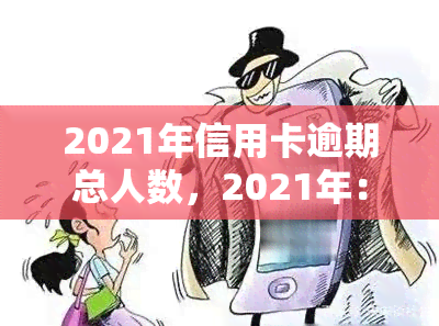 2021年信用卡逾期总人数，2021年：信用卡逾期总人数触目惊心，你是否在其中？