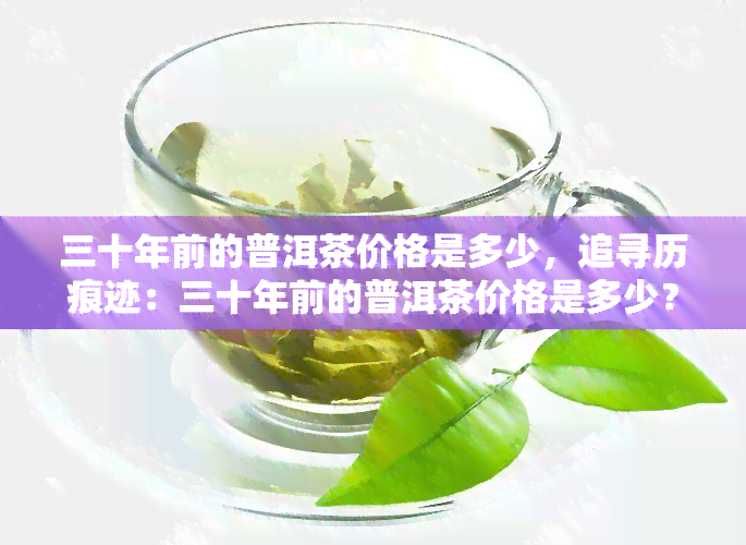 三十年前的普洱茶价格是多少，追寻历痕迹：三十年前的普洱茶价格是多少？