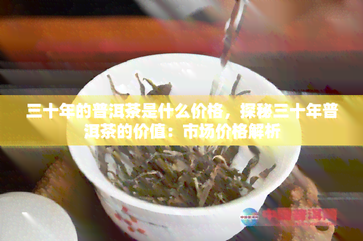 三十年的普洱茶是什么价格，探秘三十年普洱茶的价值：市场价格解析