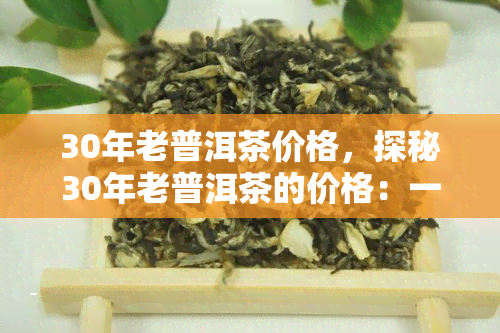 30年老普洱茶价格，探秘30年老普洱茶的价格：一场味蕾与钱包的较量