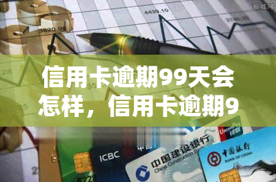 信用卡逾期99天会怎样，信用卡逾期99天的严重后果，你必须知道！