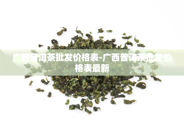 广西普洱茶批发价格表-广西普洱茶批发价格表最新