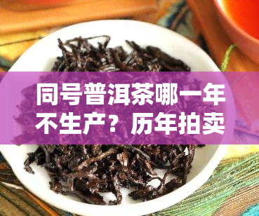 同号普洱茶哪一年不生产？历年拍卖成交价、同德号普洱茶及普洱茶山同茶一览