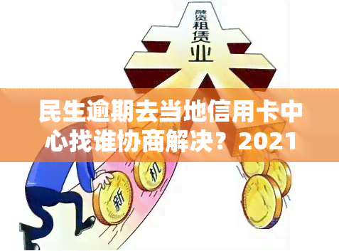 民生逾期去当地信用卡中心找谁协商解决？2021年民生银行信用卡逾期可能被起诉！