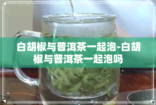 白胡椒与普洱茶一起泡-白胡椒与普洱茶一起泡吗