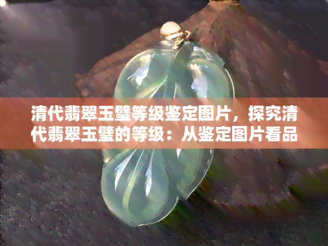 清代翡翠玉璧等级鉴定图片，探究清代翡翠玉璧的等级：从鉴定图片看品质与价值