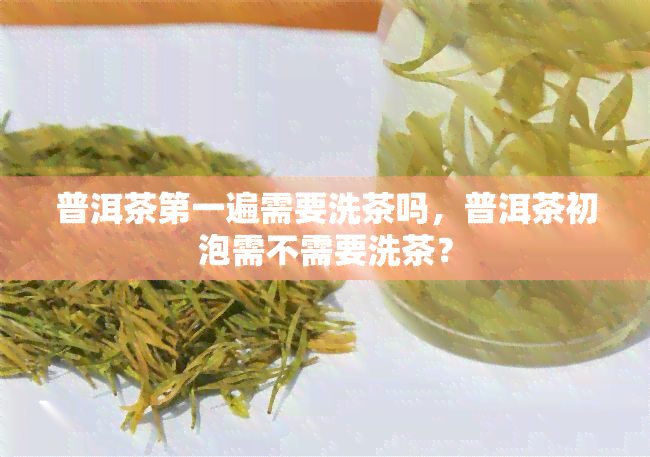 普洱茶之一遍需要洗茶吗，普洱茶初泡需不需要洗茶？