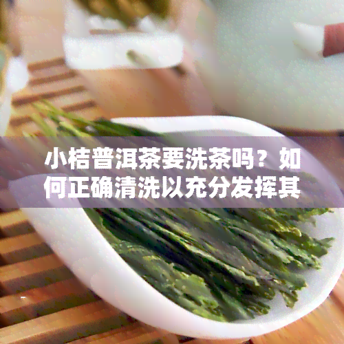 小桔普洱茶要洗茶吗？如何正确清洗以充分发挥其功效？