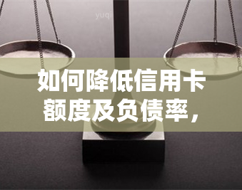 如何降低信用卡额度及负债率，避免他人发现并减少使用率？