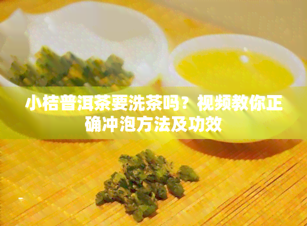 小桔普洱茶要洗茶吗？视频教你正确冲泡方法及功效