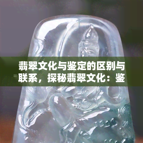 翡翠文化与鉴定的区别与联系，探秘翡翠文化：鉴定区别与联系的深度解析