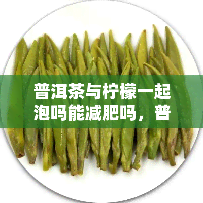 普洱茶与柠檬一起泡吗能减肥吗，普洱茶和柠檬能否一起泡来帮助减肥？