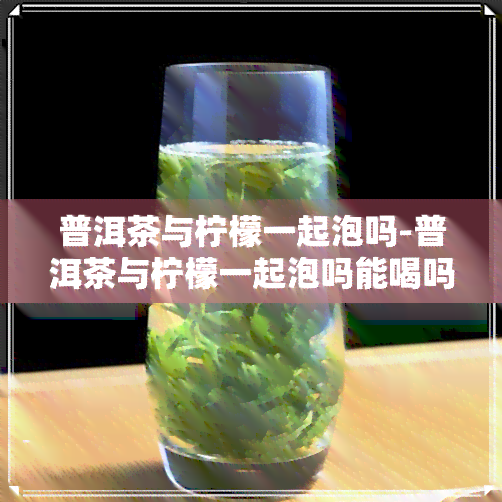 普洱茶与柠檬一起泡吗-普洱茶与柠檬一起泡吗能喝吗