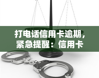 打电话信用卡逾期，紧急提醒：信用卡逾期，请尽快拨打客服电话处理