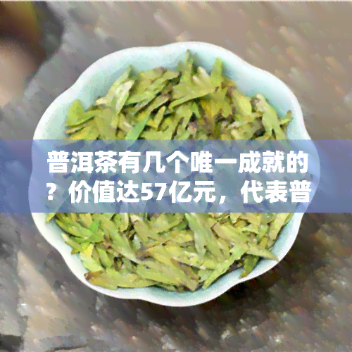 普洱茶有几个唯一成就的？价值达57亿元，代表普洱茶产业的发展实力