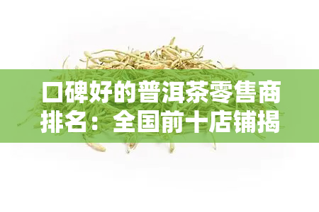 口碑好的普洱茶零售商排名：全国前十店铺揭晓