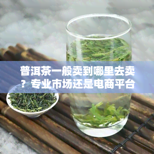 普洱茶一般卖到哪里去卖？专业市场还是电商平台？