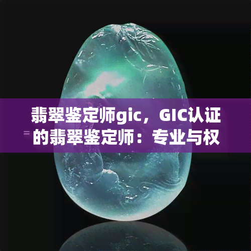 翡翠鉴定师gic，GIC认证的翡翠鉴定师：专业与权威的象征