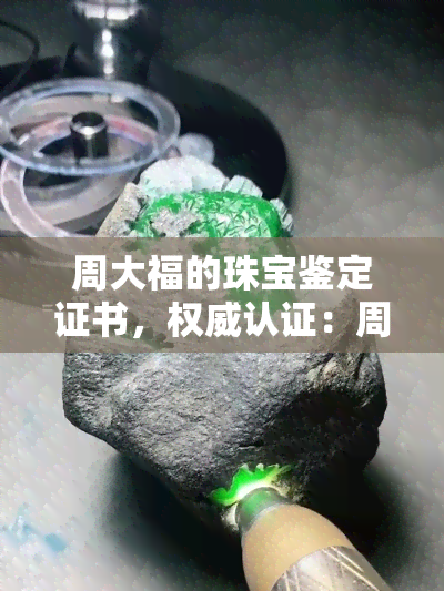 周大福的珠宝鉴定证书，权威认证：周大福珠宝鉴定证书，让您买得放心、戴得舒心！