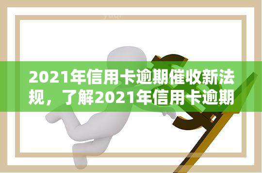 2021年信用卡逾期新法规，了解2021年信用卡逾期新法规，避免权益受损