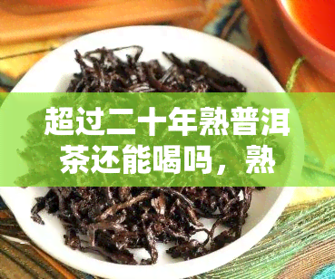 超过二十年熟普洱茶还能喝吗，熟普洱茶超过20年还能饮用吗？专家解析