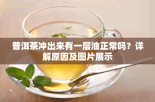 普洱茶冲出来有一层油正常吗？详解原因及图片展示