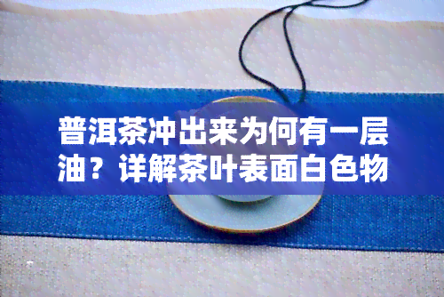 普洱茶冲出来为何有一层油？详解茶叶表面白色物质与泡沫的来源