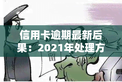 信用卡逾期最新后果：2021年处理方式及标准，不再逾期需知