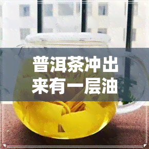 普洱茶冲出来有一层油-普洱茶冲出来有一层油怎么回事