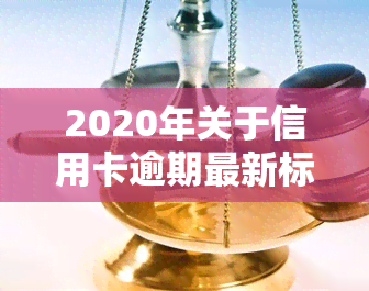 2020年关于信用卡逾期最新标准，解读2020年信用卡逾期最新标准，避免逾期罚款和信用记录受损