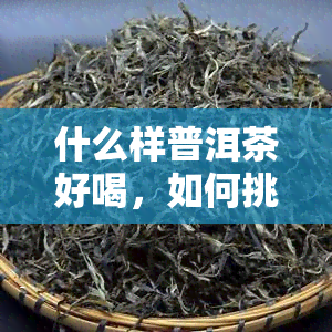 什么样普洱茶好喝，如何挑选一款好喝的普洱茶？