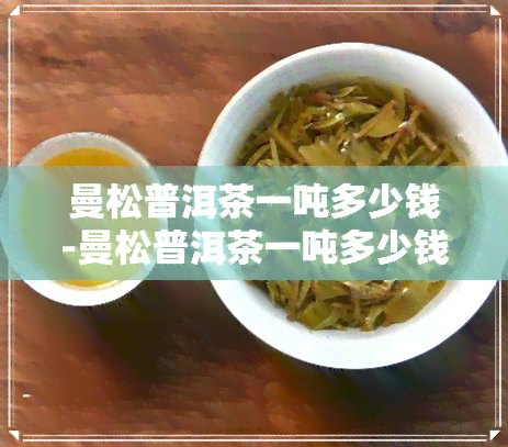 曼松普洱茶一吨多少钱-曼松普洱茶一吨多少钱啊