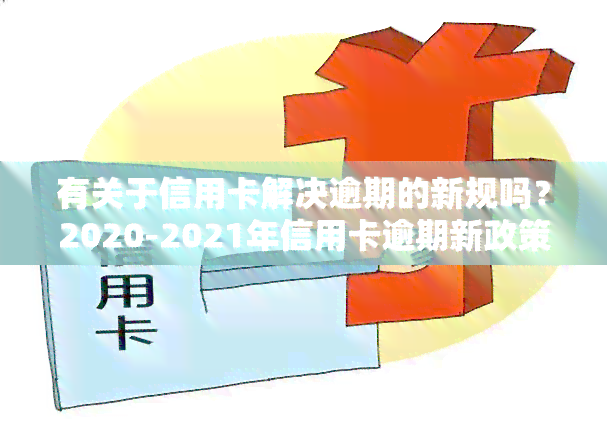 有关于信用卡解决逾期的新规吗？2020-2021年信用卡逾期新政策与法规全解析