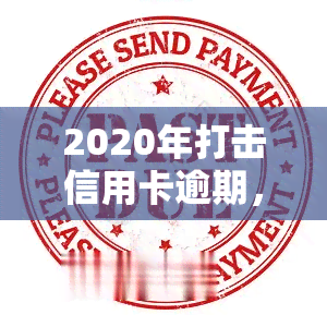 2020年打击信用卡逾期，银行如何处理信用卡逾期？