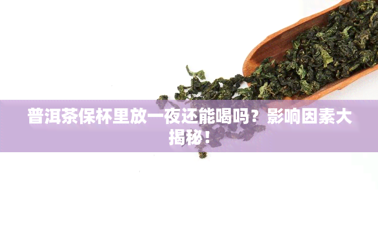 普洱茶保杯里放一夜还能喝吗？影响因素大揭秘！