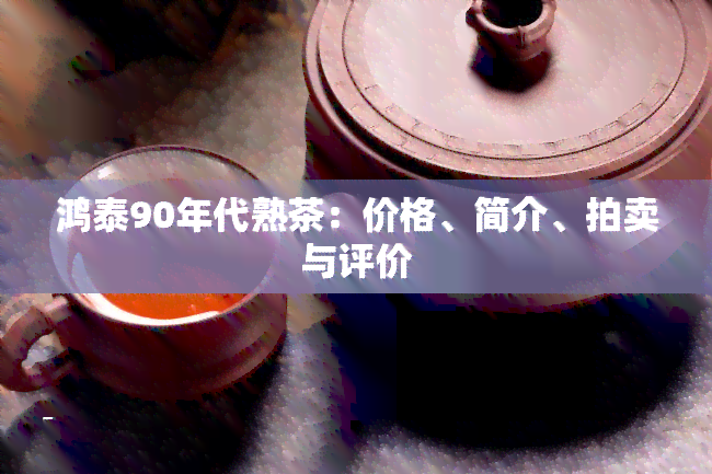 鸿泰90年代熟茶：价格、简介、拍卖与评价