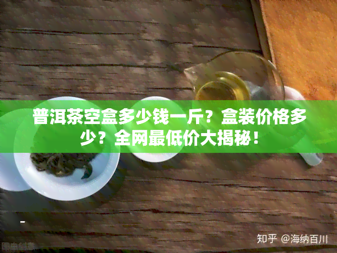 普洱茶空盒多少钱一斤？盒装价格多少？全网更低价大揭秘！