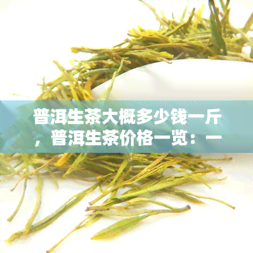 普洱生茶大概多少钱一斤，普洱生茶价格一览：一斤大约多少钱？