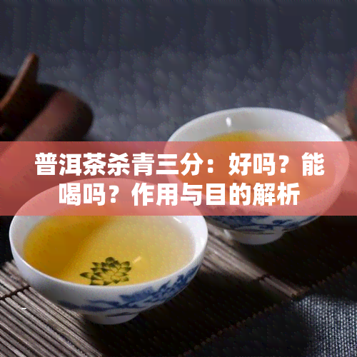 普洱茶杀青三分：好吗？能喝吗？作用与目的解析