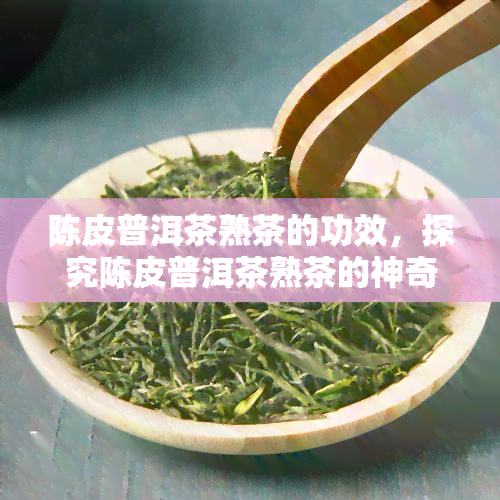 陈皮普洱茶熟茶的功效，探究陈皮普洱茶熟茶的神奇功效，养生必备！