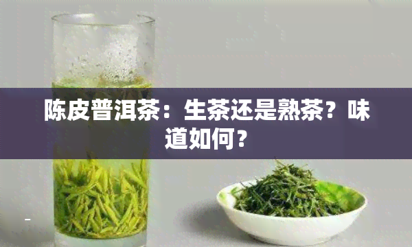 陈皮普洱茶：生茶还是熟茶？味道如何？