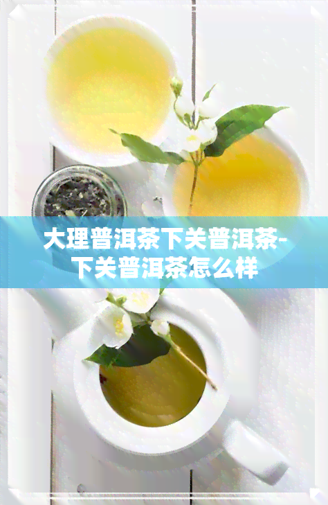 大理普洱茶下关普洱茶-下关普洱茶怎么样