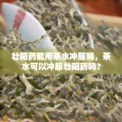 壮阳能用茶水冲服吗，茶水可以冲服壮阳吗？