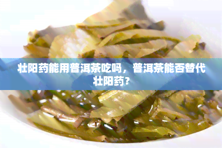 壮阳能用普洱茶吃吗，普洱茶能否替代壮阳？