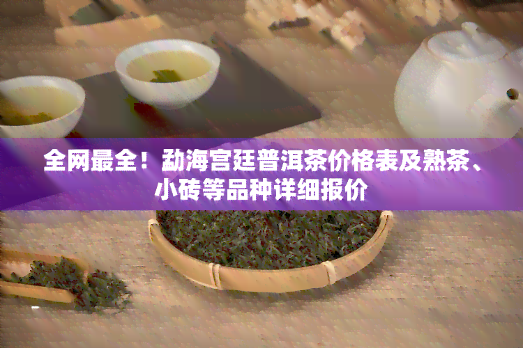 全网最全！勐海宫廷普洱茶价格表及熟茶、小砖等品种详细报价