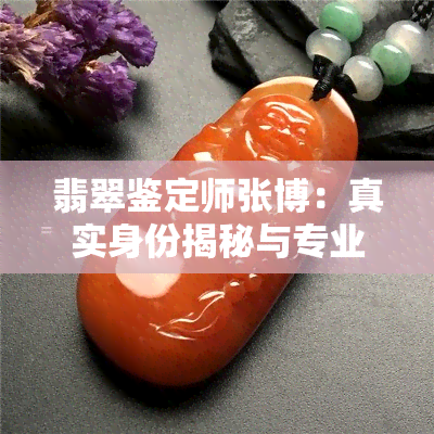 翡翠鉴定师张博：真实身份揭秘与专业技能展示