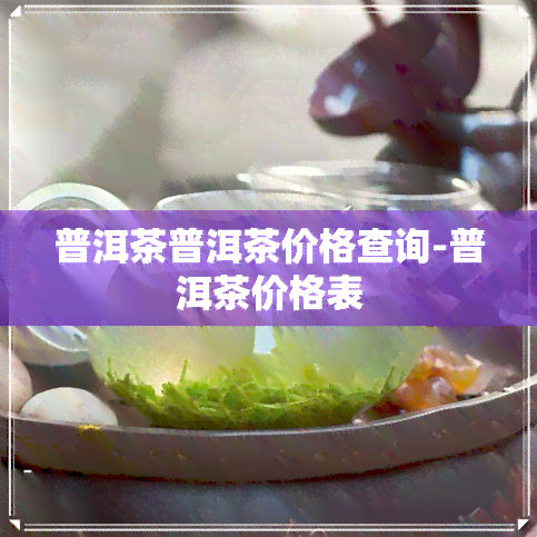 普洱茶普洱茶价格查询-普洱茶价格表