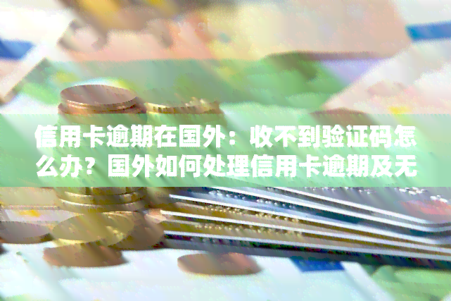 信用卡逾期在国外：收不到验证码怎么办？国外如何处理信用卡逾期及无法还款的情况？