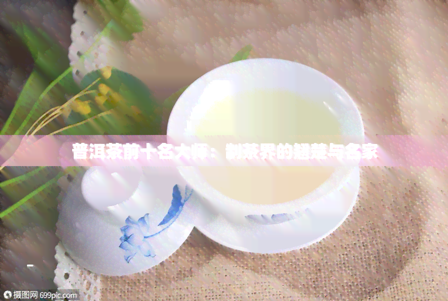 普洱茶前十名大师：制茶界的翘楚与名家