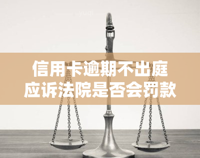 信用卡逾期不出庭应诉法院是否会罚款？应该如何处理？